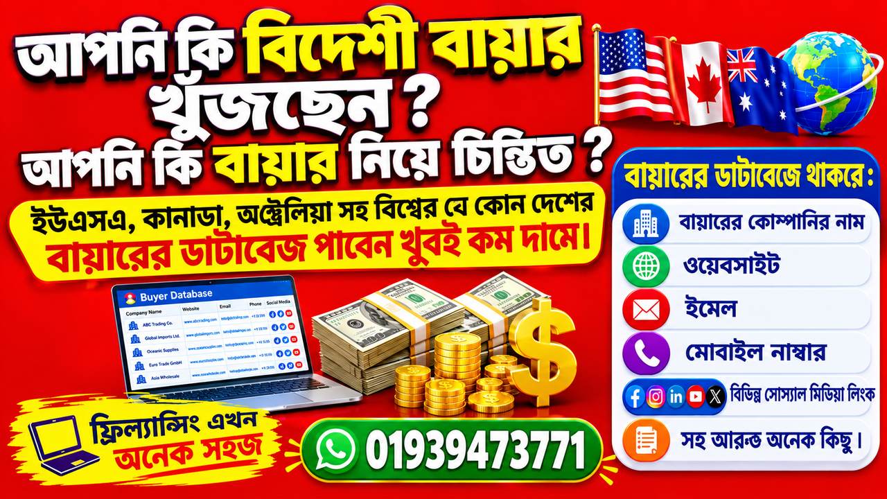 USA,কানাডা, অষ্ট্রেলিয়া সহ বিশ্বের যে কোন দেশের বায়ারের ডাটাবেজ পাবেন খুবই কম দামে। 
ডাটাবেজে থাকবে :
বায়ারের কোম্পানির নাম
ত্তয়েবসাইট
ইমেল
মোবাইল নাম্বার
বিভিন্ন সোস্যাল মিডিয়া লিংক 
01939473771